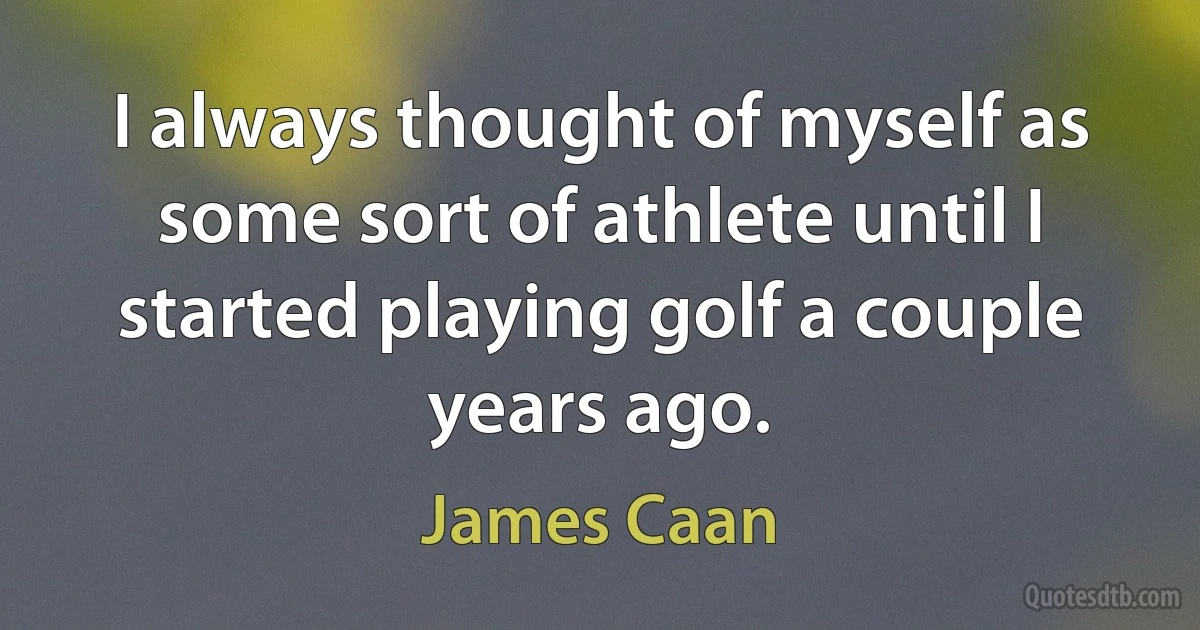 I always thought of myself as some sort of athlete until I started playing golf a couple years ago. (James Caan)