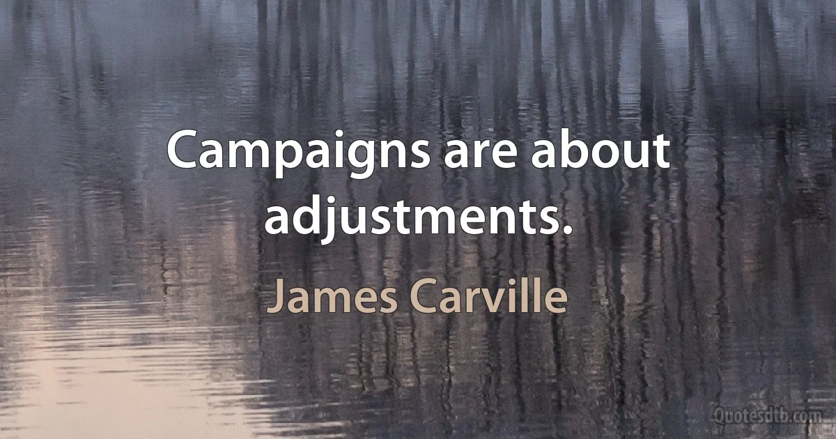 Campaigns are about adjustments. (James Carville)