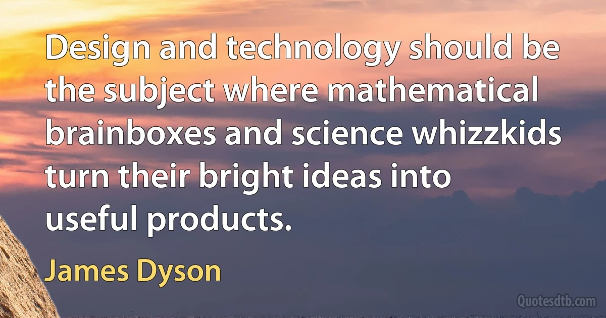 Design and technology should be the subject where mathematical brainboxes and science whizzkids turn their bright ideas into useful products. (James Dyson)