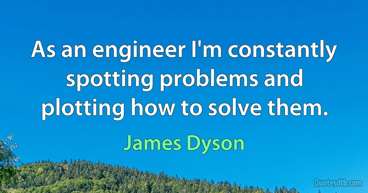 As an engineer I'm constantly spotting problems and plotting how to solve them. (James Dyson)