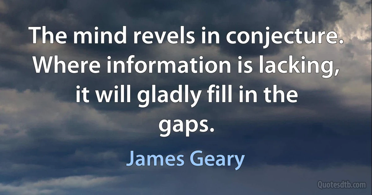 The mind revels in conjecture. Where information is lacking, it will gladly fill in the gaps. (James Geary)