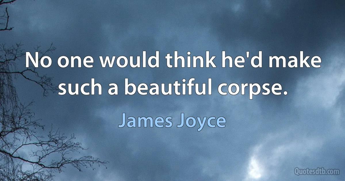 No one would think he'd make such a beautiful corpse. (James Joyce)