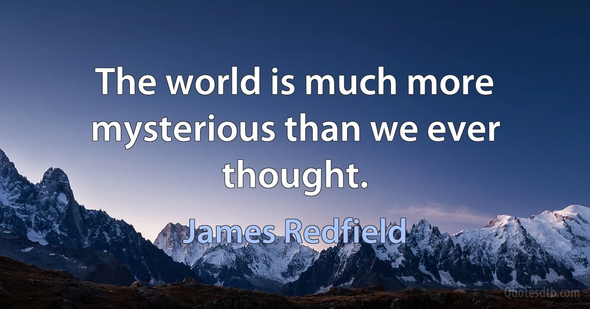 The world is much more mysterious than we ever thought. (James Redfield)