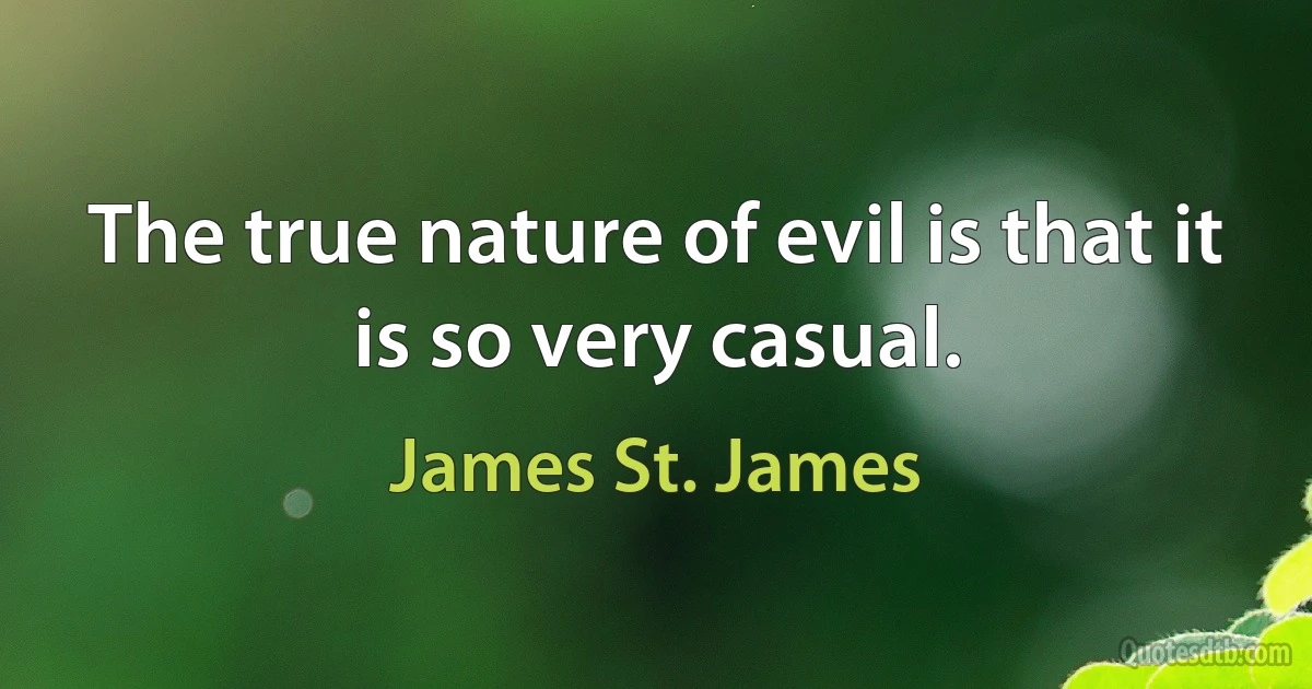 The true nature of evil is that it is so very casual. (James St. James)