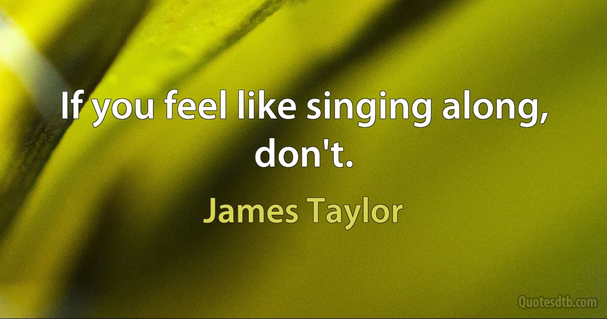 If you feel like singing along, don't. (James Taylor)