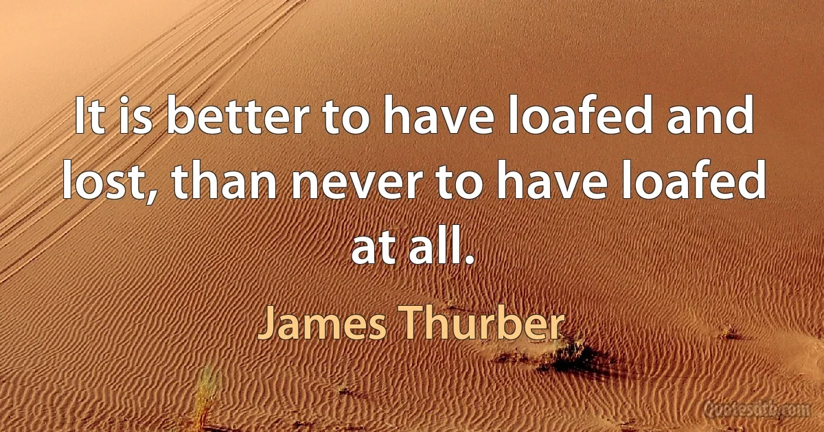 It is better to have loafed and lost, than never to have loafed at all. (James Thurber)