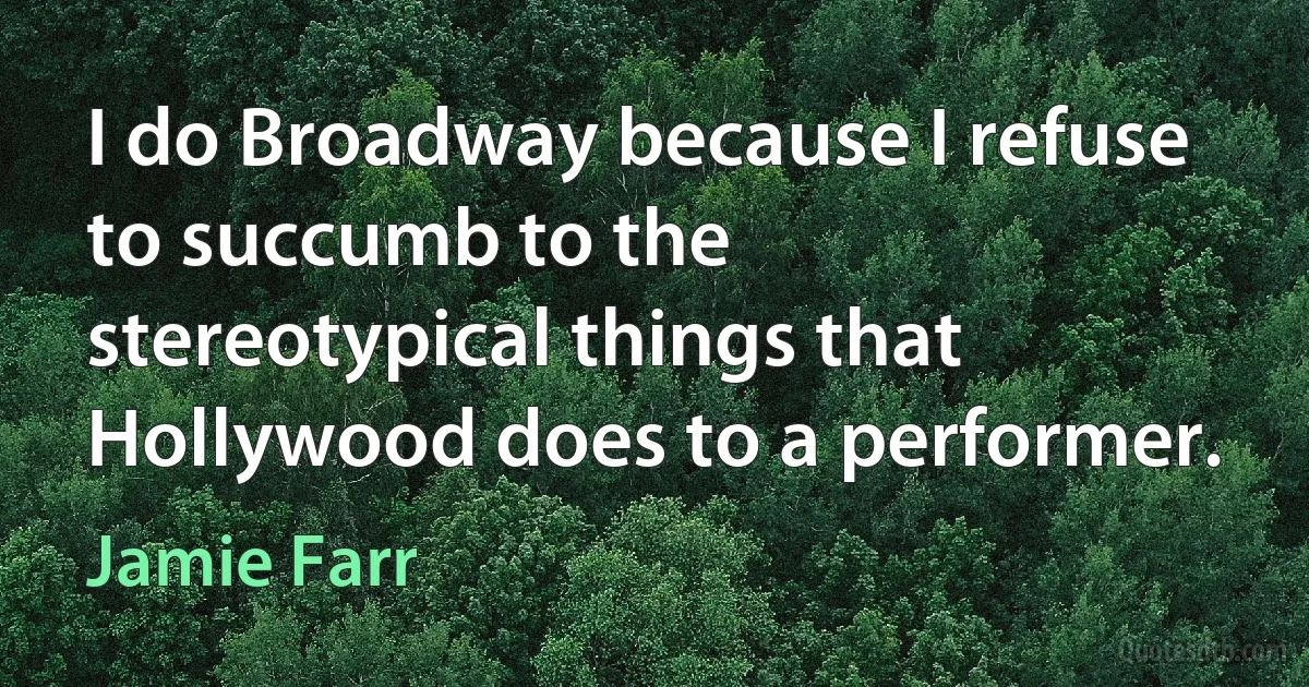 I do Broadway because I refuse to succumb to the stereotypical things that Hollywood does to a performer. (Jamie Farr)