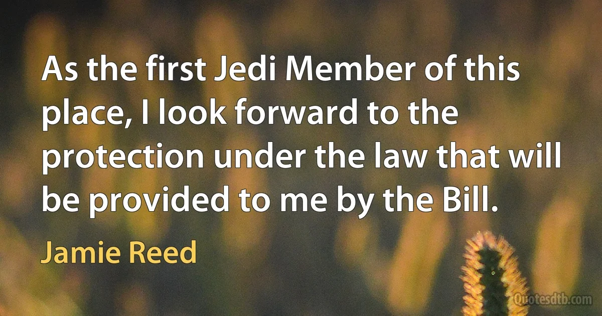 As the first Jedi Member of this place, I look forward to the protection under the law that will be provided to me by the Bill. (Jamie Reed)