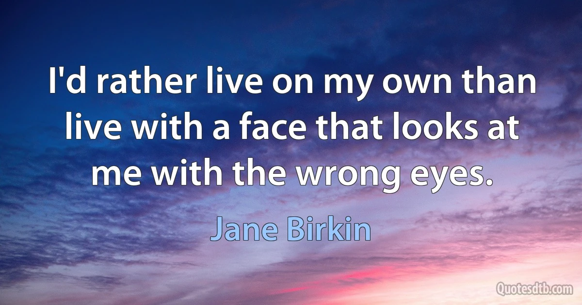 I'd rather live on my own than live with a face that looks at me with the wrong eyes. (Jane Birkin)