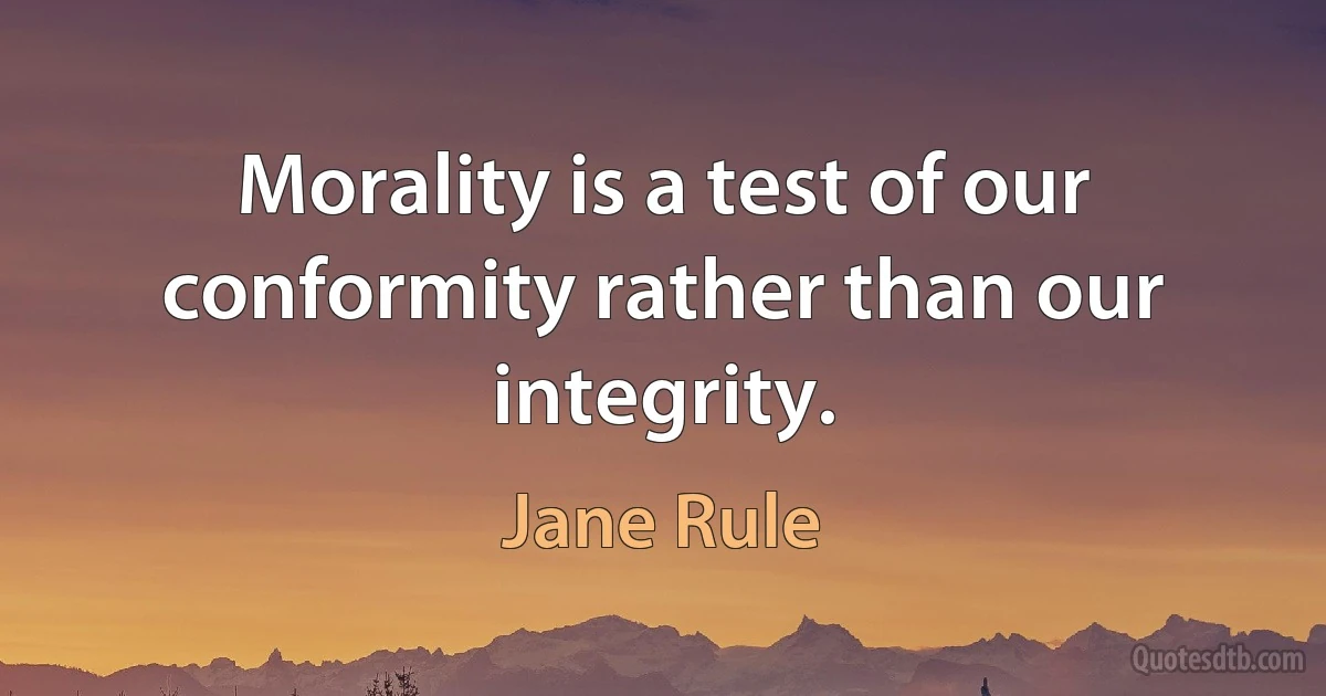 Morality is a test of our conformity rather than our integrity. (Jane Rule)