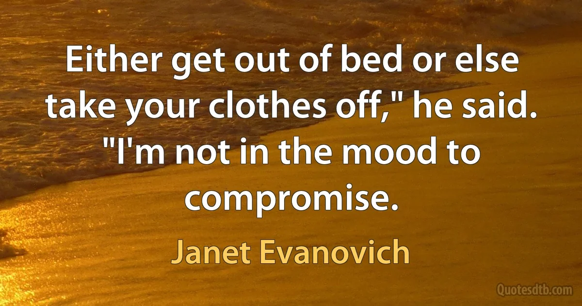 Either get out of bed or else take your clothes off," he said. "I'm not in the mood to compromise. (Janet Evanovich)