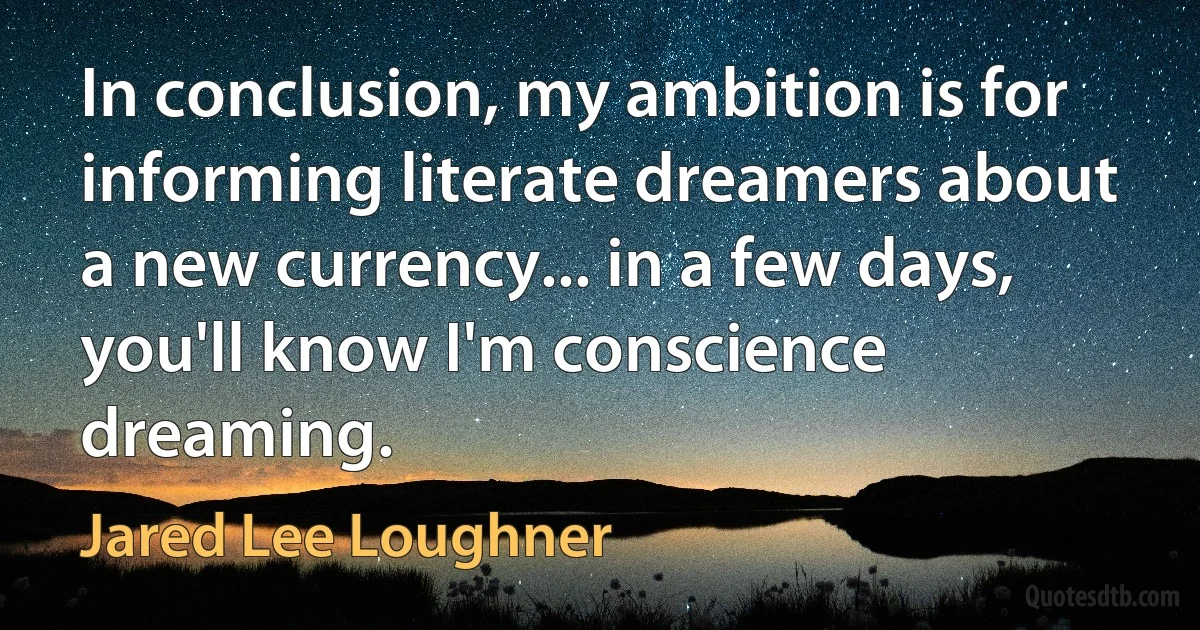 In conclusion, my ambition is for informing literate dreamers about a new currency... in a few days, you'll know I'm conscience dreaming. (Jared Lee Loughner)