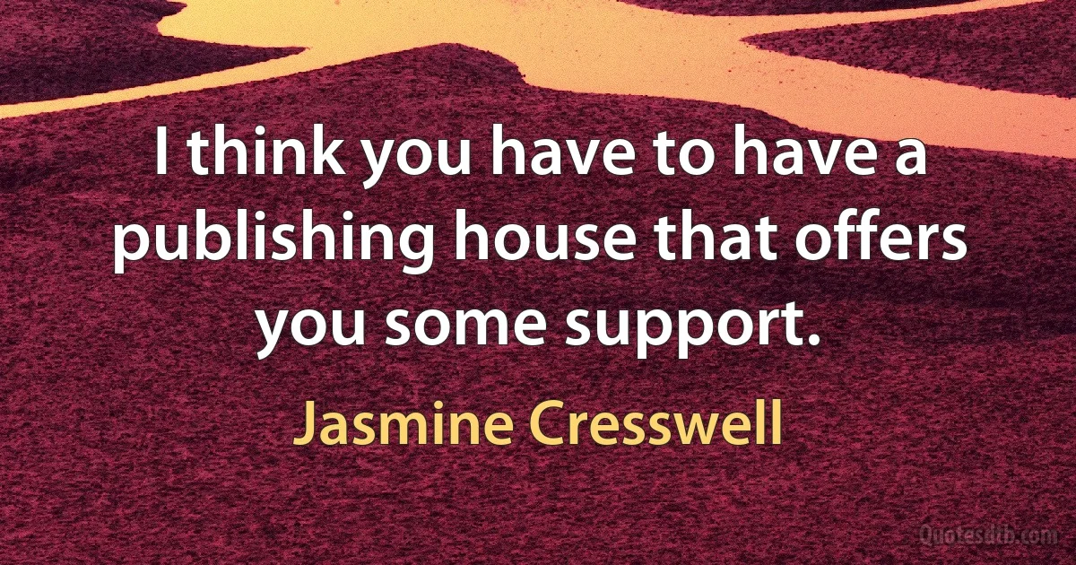 I think you have to have a publishing house that offers you some support. (Jasmine Cresswell)