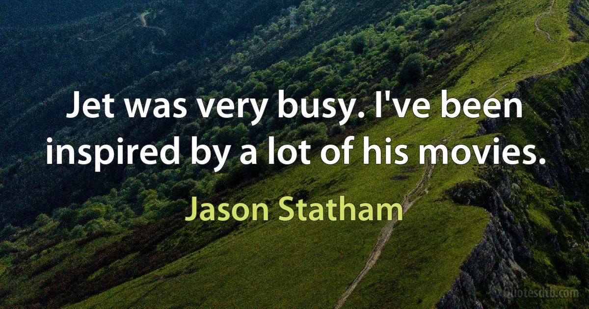 Jet was very busy. I've been inspired by a lot of his movies. (Jason Statham)