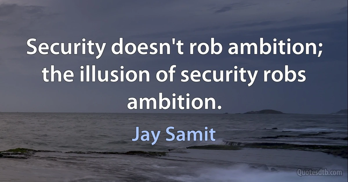 Security doesn't rob ambition; the illusion of security robs ambition. (Jay Samit)