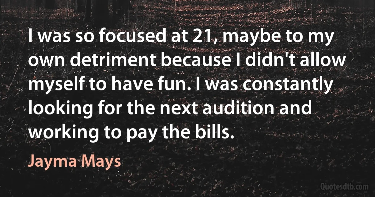 I was so focused at 21, maybe to my own detriment because I didn't allow myself to have fun. I was constantly looking for the next audition and working to pay the bills. (Jayma Mays)