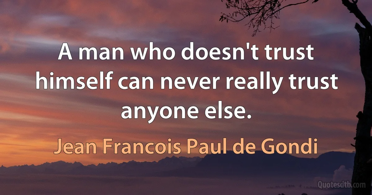 A man who doesn't trust himself can never really trust anyone else. (Jean Francois Paul de Gondi)