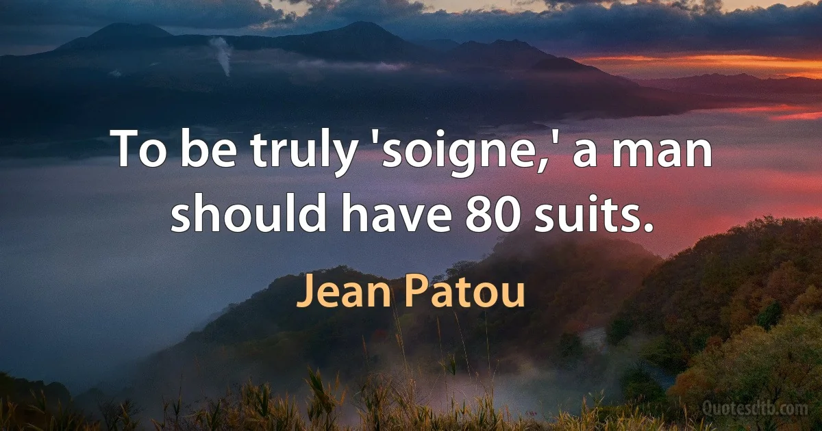 To be truly 'soigne,' a man should have 80 suits. (Jean Patou)