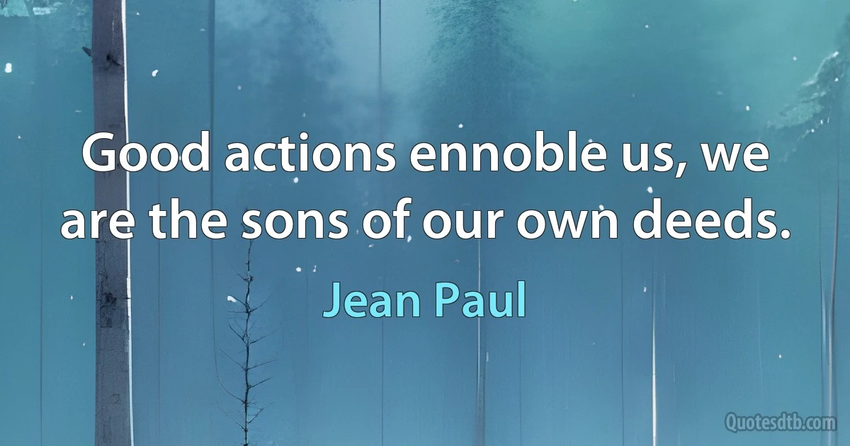 Good actions ennoble us, we are the sons of our own deeds. (Jean Paul)