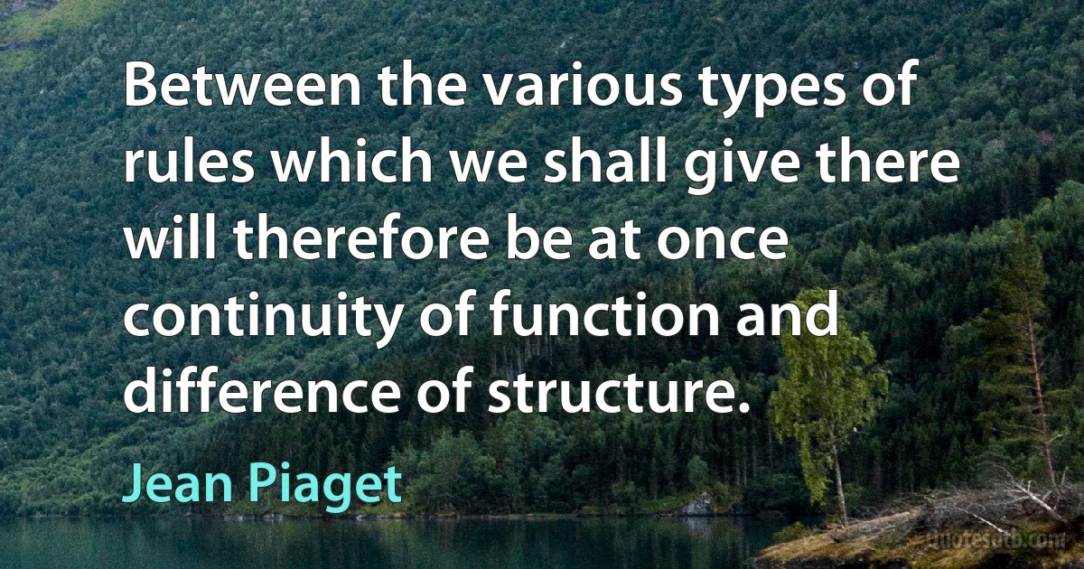 Between the various types of rules which we shall give there will therefore be at once continuity of function and difference of structure. (Jean Piaget)