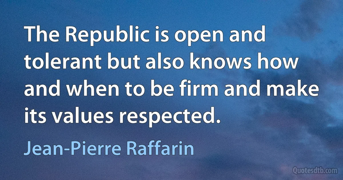 The Republic is open and tolerant but also knows how and when to be firm and make its values respected. (Jean-Pierre Raffarin)