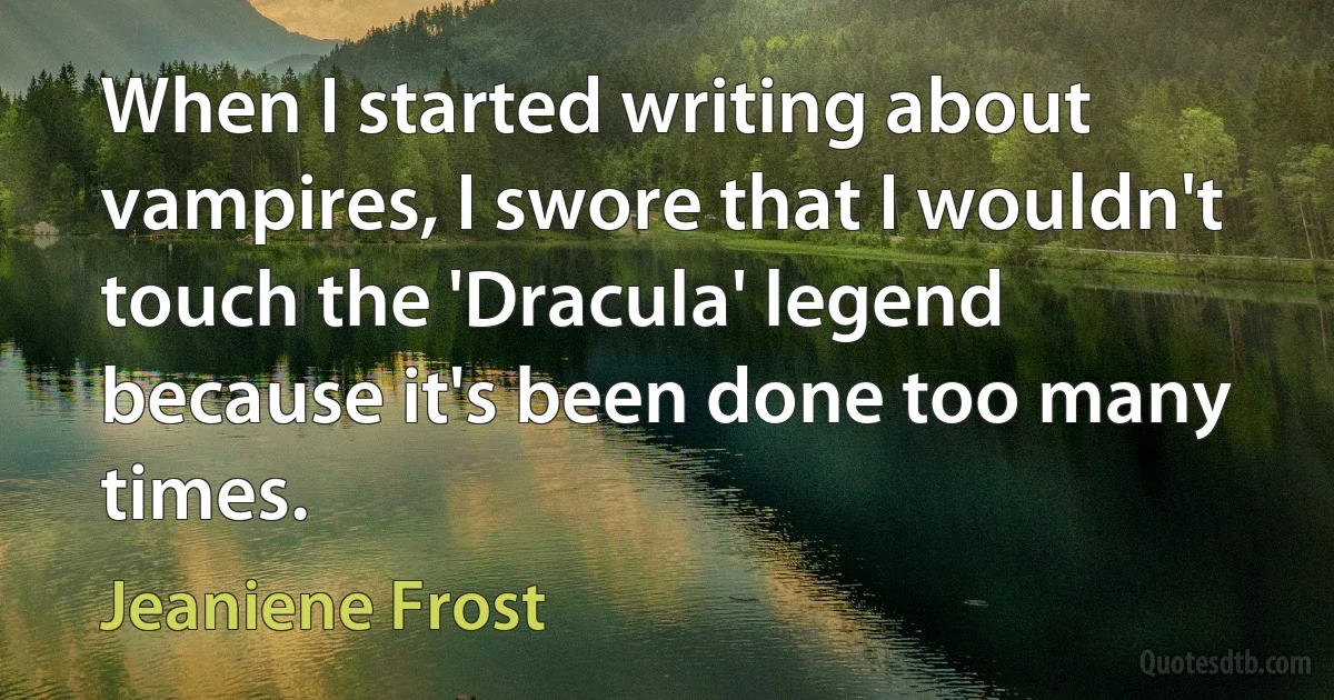 When I started writing about vampires, I swore that I wouldn't touch the 'Dracula' legend because it's been done too many times. (Jeaniene Frost)