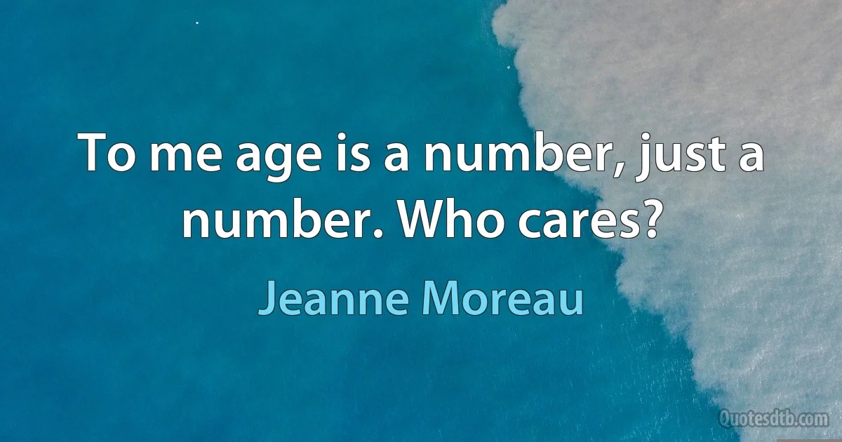 To me age is a number, just a number. Who cares? (Jeanne Moreau)