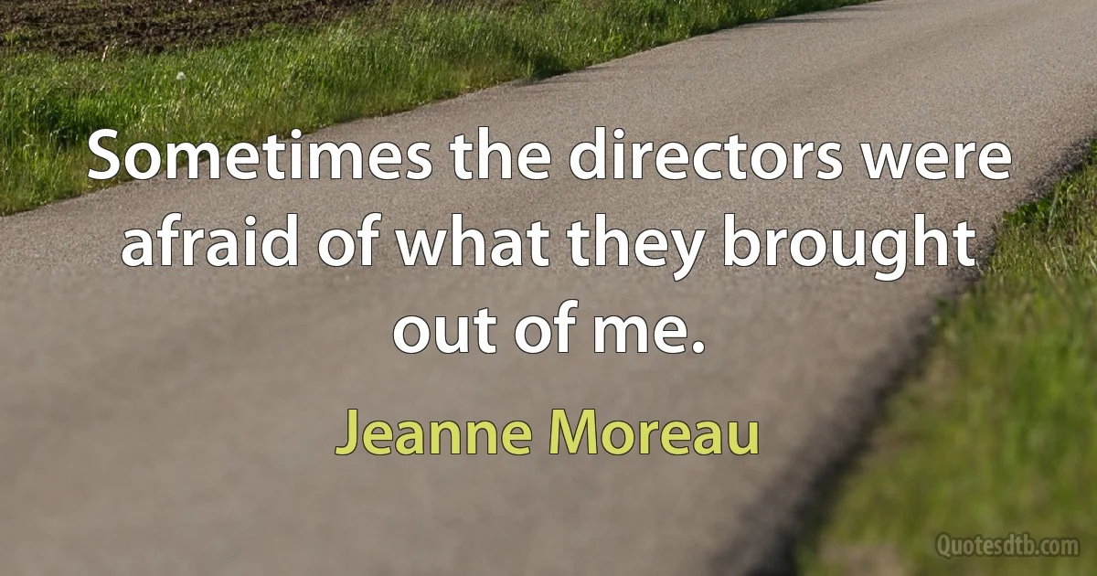 Sometimes the directors were afraid of what they brought out of me. (Jeanne Moreau)