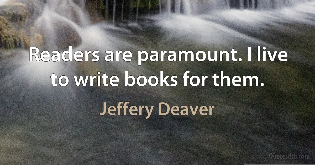 Readers are paramount. I live to write books for them. (Jeffery Deaver)