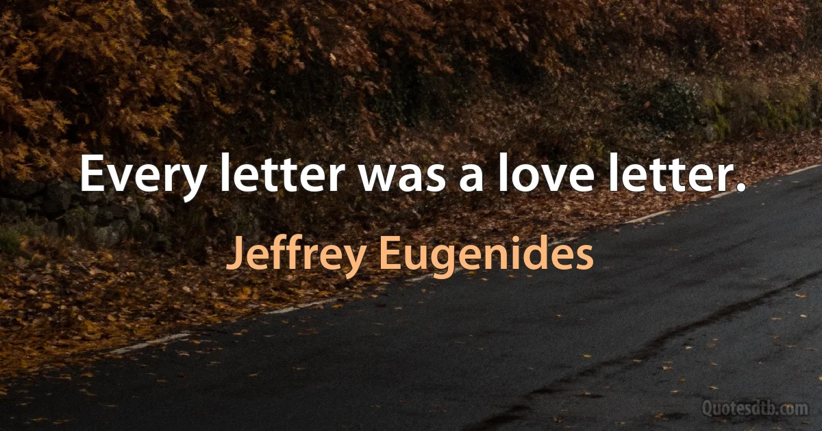 Every letter was a love letter. (Jeffrey Eugenides)