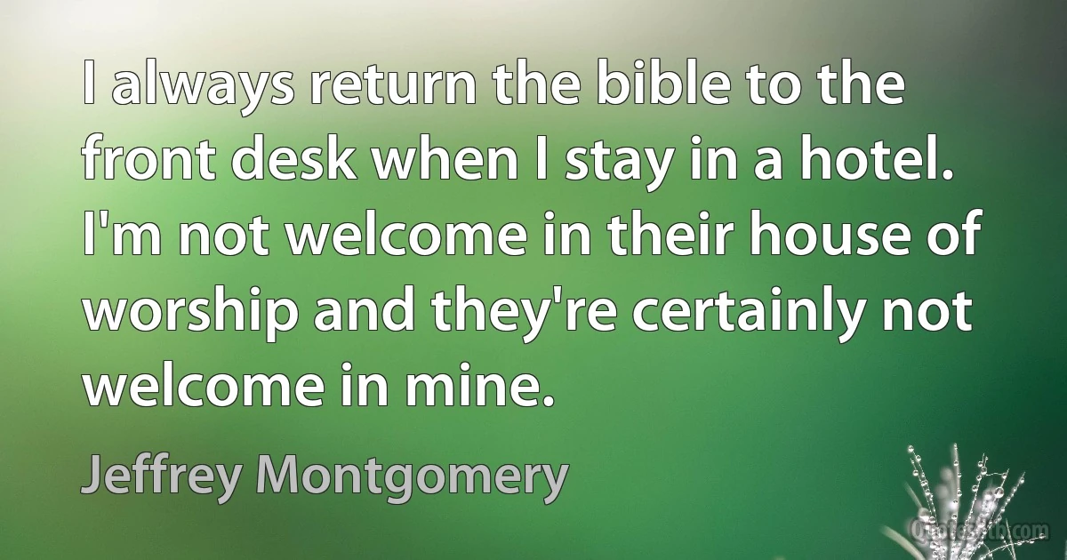 I always return the bible to the front desk when I stay in a hotel. I'm not welcome in their house of worship and they're certainly not welcome in mine. (Jeffrey Montgomery)