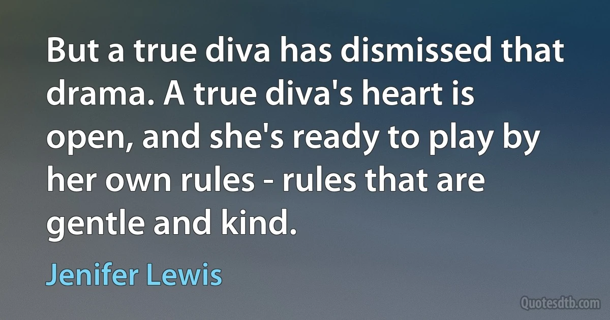 But a true diva has dismissed that drama. A true diva's heart is open, and she's ready to play by her own rules - rules that are gentle and kind. (Jenifer Lewis)