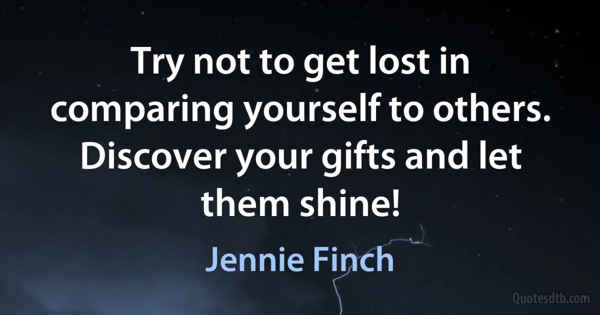 Try not to get lost in comparing yourself to others. Discover your gifts and let them shine! (Jennie Finch)