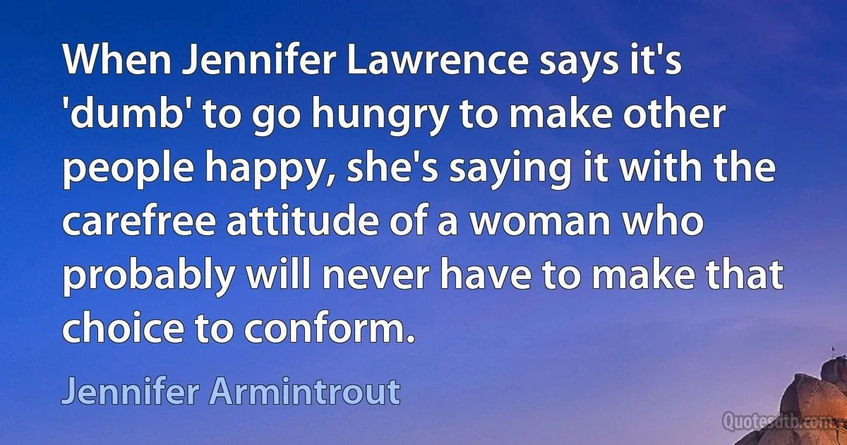 When Jennifer Lawrence says it's 'dumb' to go hungry to make other people happy, she's saying it with the carefree attitude of a woman who probably will never have to make that choice to conform. (Jennifer Armintrout)