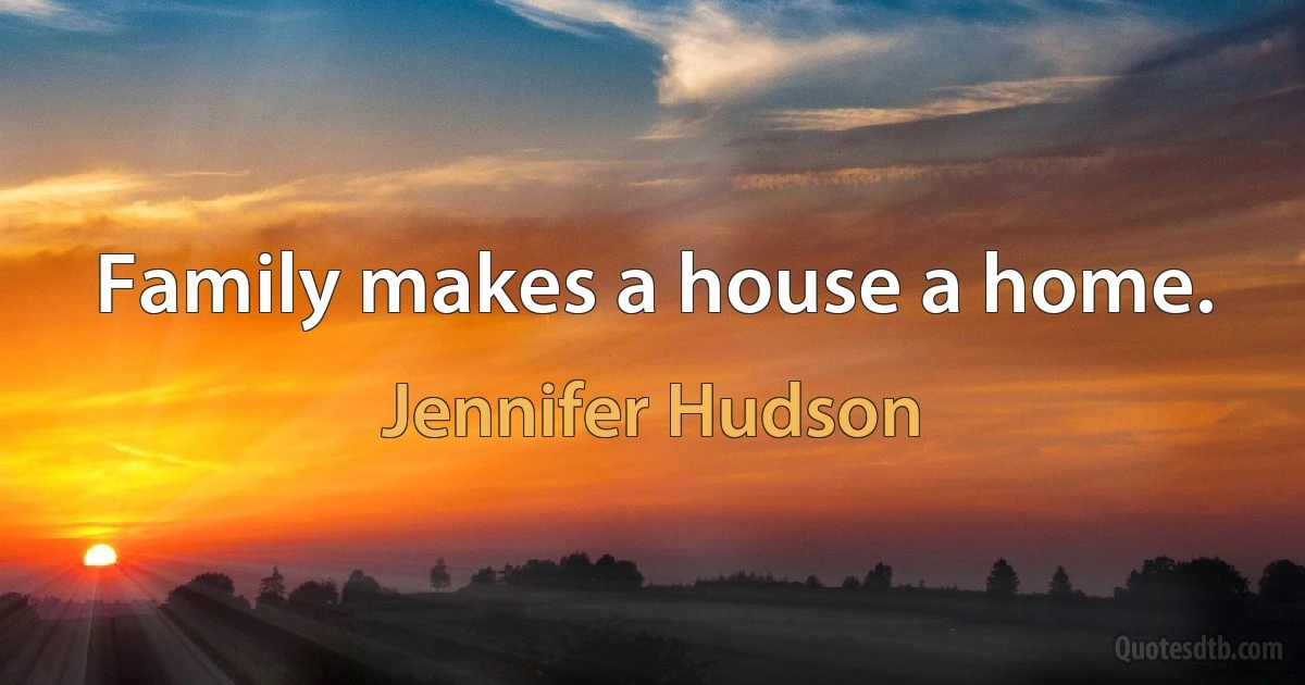 Family makes a house a home. (Jennifer Hudson)