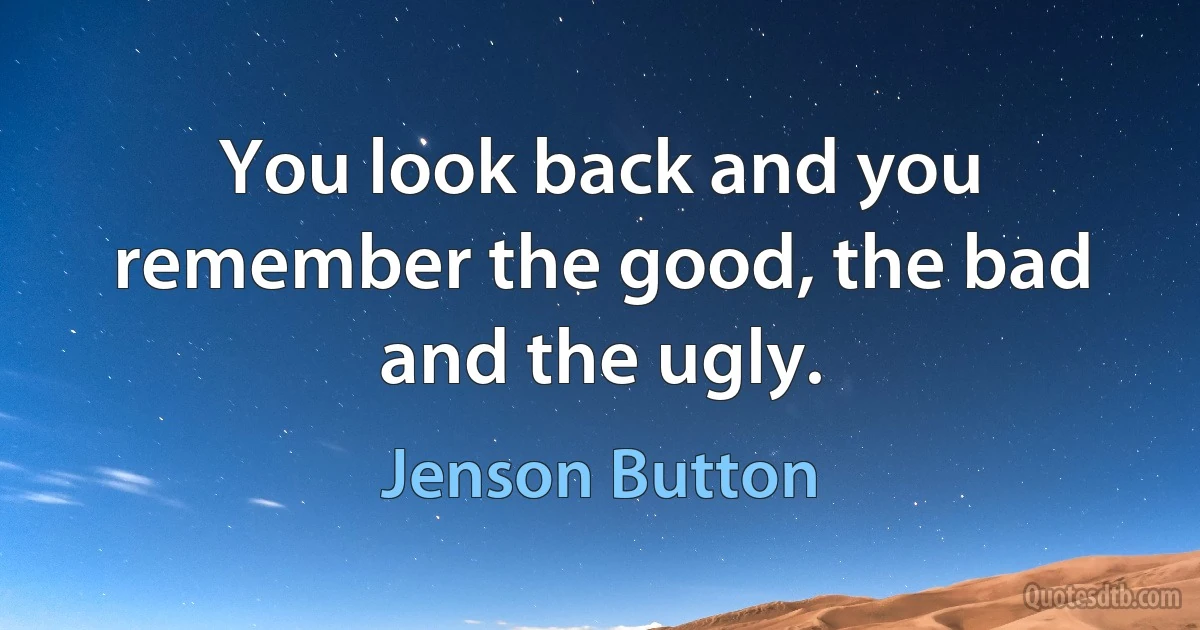 You look back and you remember the good, the bad and the ugly. (Jenson Button)