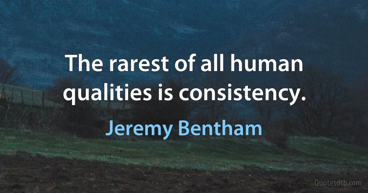 The rarest of all human qualities is consistency. (Jeremy Bentham)