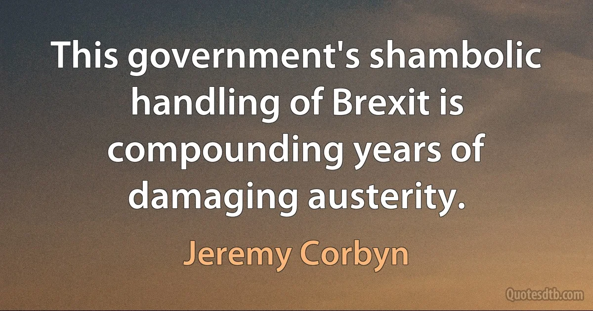 This government's shambolic handling of Brexit is compounding years of damaging austerity. (Jeremy Corbyn)