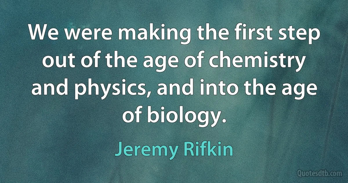 We were making the first step out of the age of chemistry and physics, and into the age of biology. (Jeremy Rifkin)