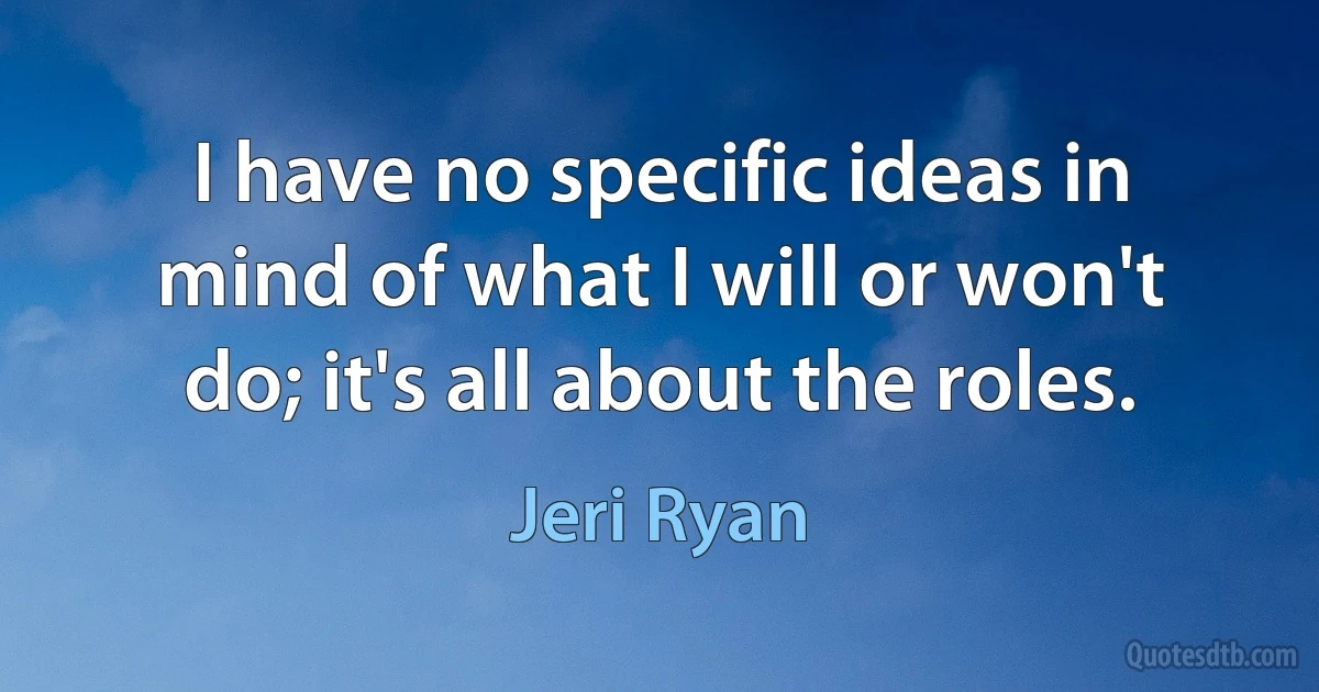 I have no specific ideas in mind of what I will or won't do; it's all about the roles. (Jeri Ryan)