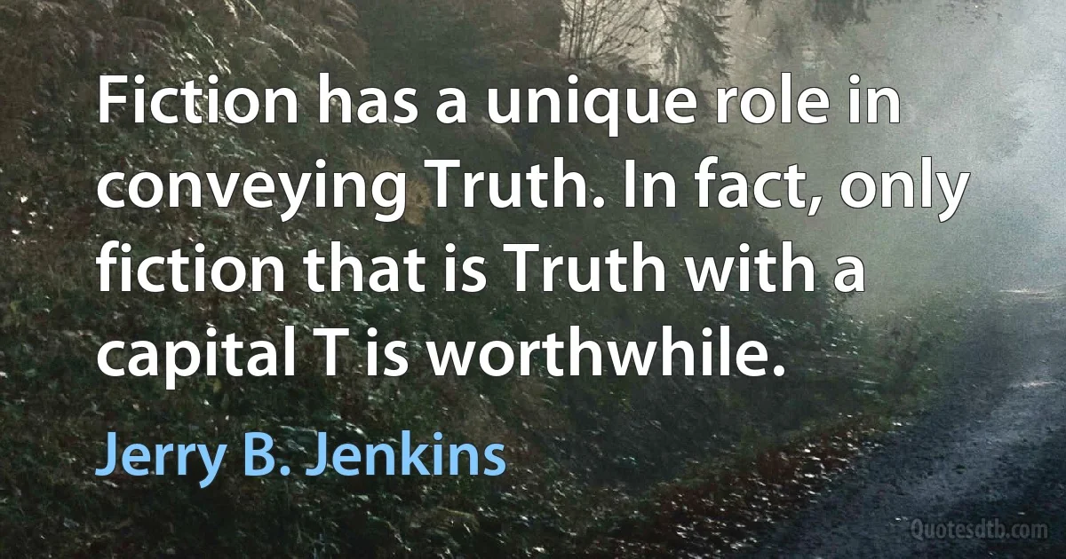 Fiction has a unique role in conveying Truth. In fact, only fiction that is Truth with a capital T is worthwhile. (Jerry B. Jenkins)