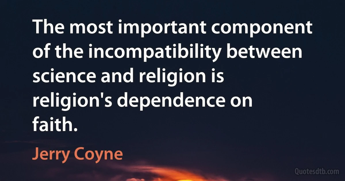 The most important component of the incompatibility between science and religion is religion's dependence on faith. (Jerry Coyne)