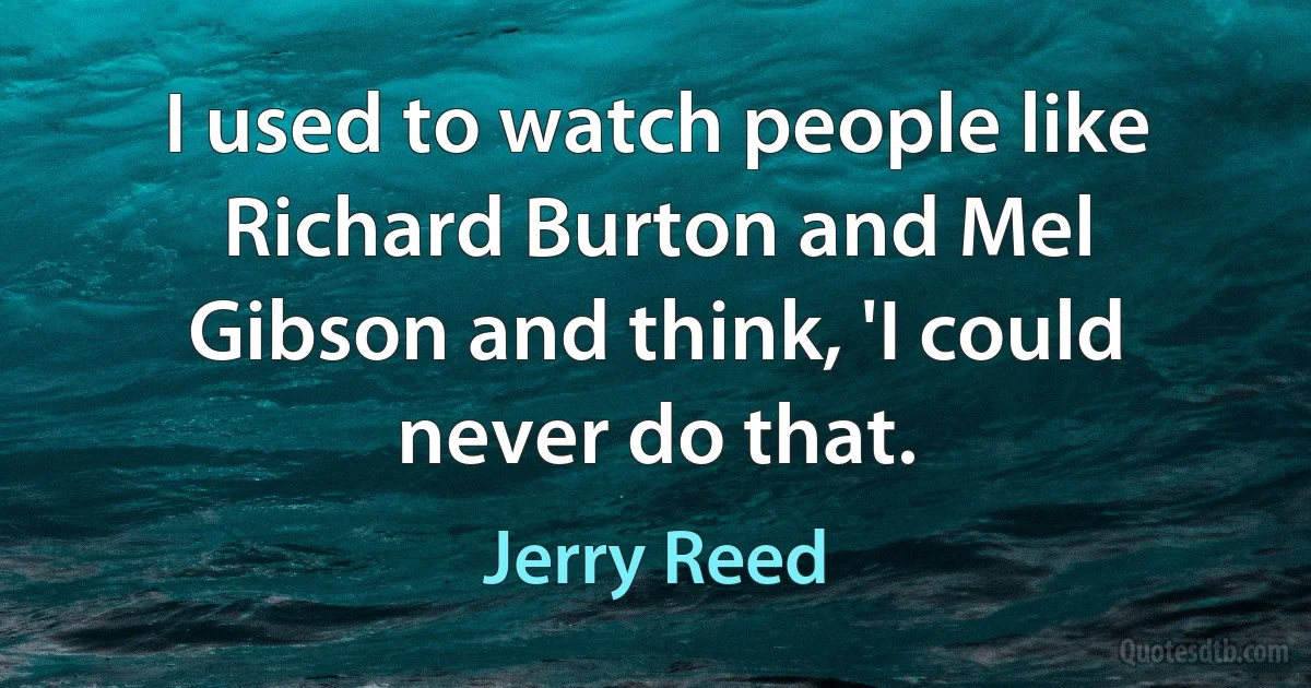 I used to watch people like Richard Burton and Mel Gibson and think, 'I could never do that. (Jerry Reed)