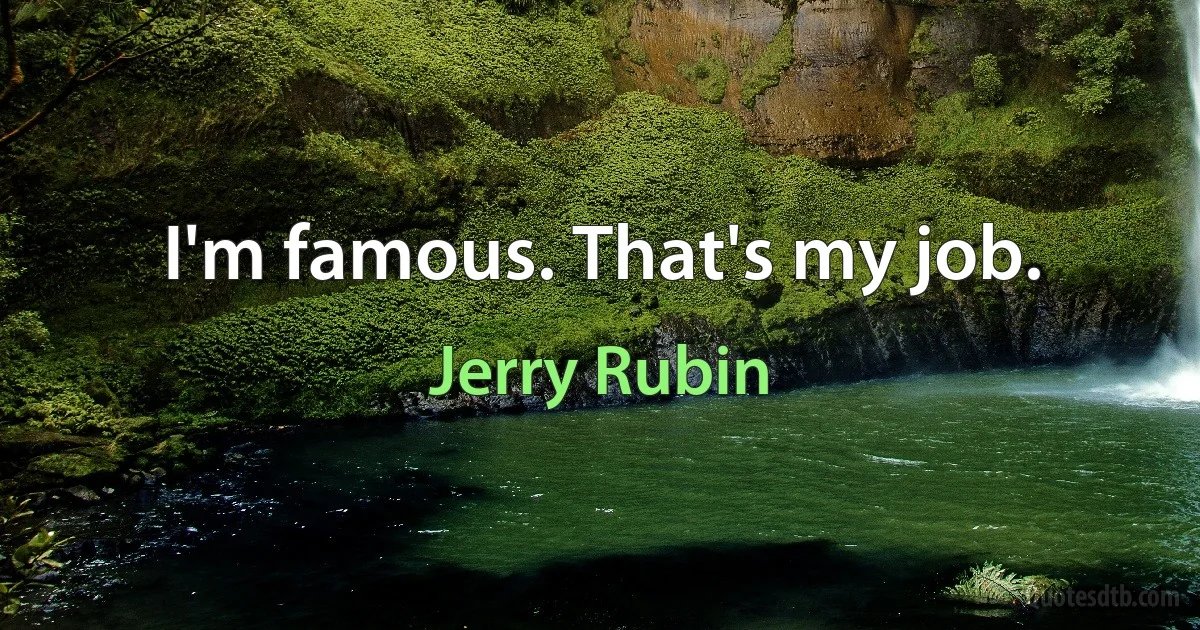 I'm famous. That's my job. (Jerry Rubin)