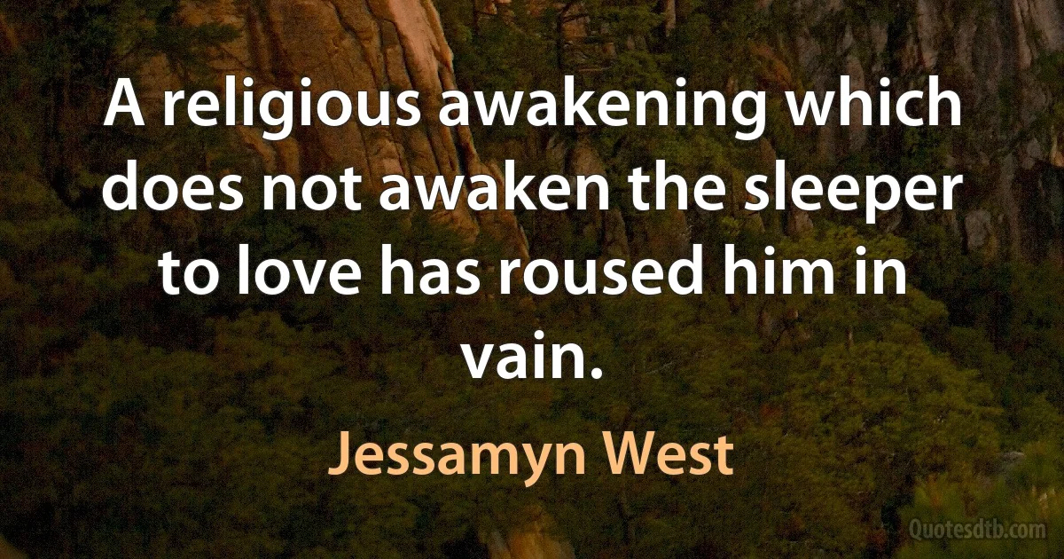 A religious awakening which does not awaken the sleeper to love has roused him in vain. (Jessamyn West)