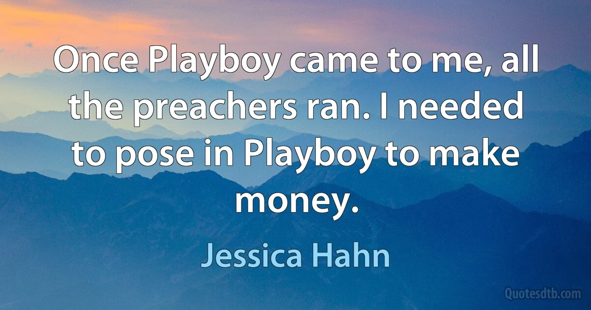 Once Playboy came to me, all the preachers ran. I needed to pose in Playboy to make money. (Jessica Hahn)