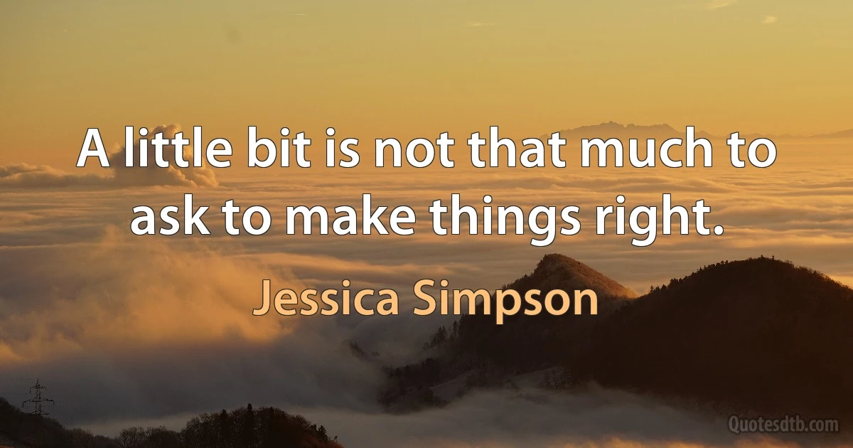 A little bit is not that much to ask to make things right. (Jessica Simpson)