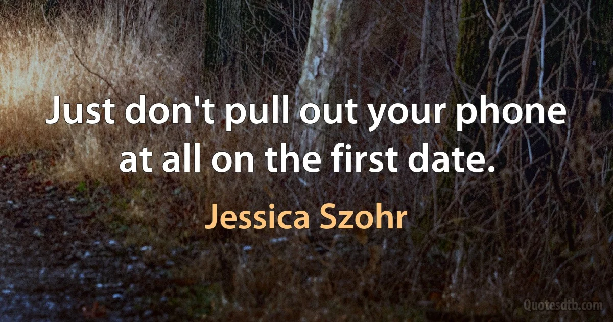 Just don't pull out your phone at all on the first date. (Jessica Szohr)