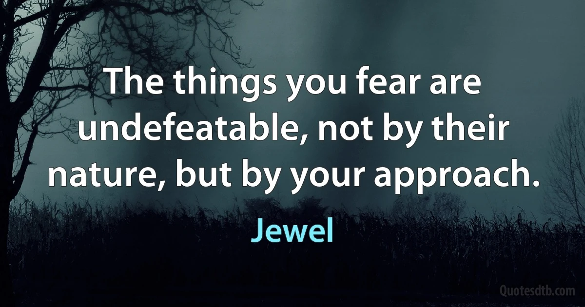 The things you fear are undefeatable, not by their nature, but by your approach. (Jewel)