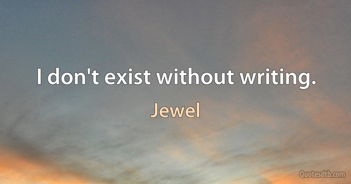 I don't exist without writing. (Jewel)